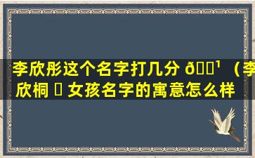 李欣彤这个名字打几分 🌹 （李欣桐 ☘ 女孩名字的寓意怎么样）